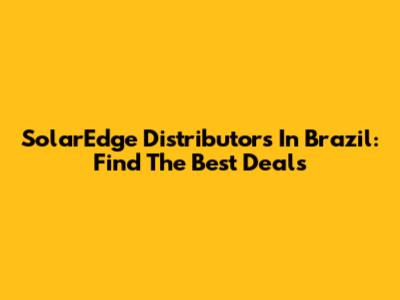 SolarEdge Distributors In Brazil: Find The Best Deals