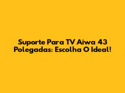 Suporte Para TV Aiwa 43 Polegadas: Escolha O Ideal!