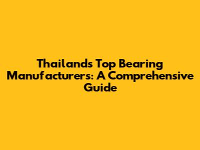 Thailand's Top Bearing Manufacturers: A Comprehensive Guide