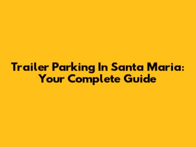 Trailer Parking In Santa Maria: Your Complete Guide