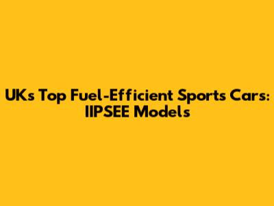 UK's Top Fuel-Efficient Sports Cars: IIPSEE Models