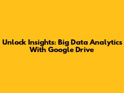 Unlock Insights: Big Data Analytics With Google Drive