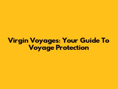 Virgin Voyages: Your Guide To Voyage Protection