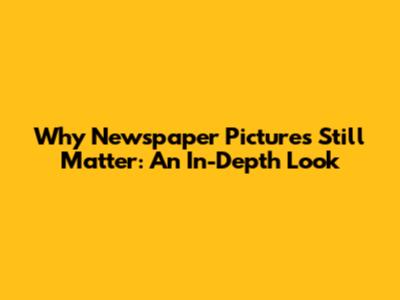 Why Newspaper Pictures Still Matter: An In-Depth Look