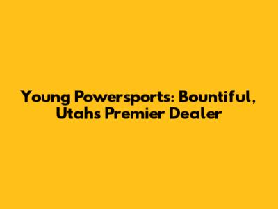 Young Powersports: Bountiful, Utah's Premier Dealer